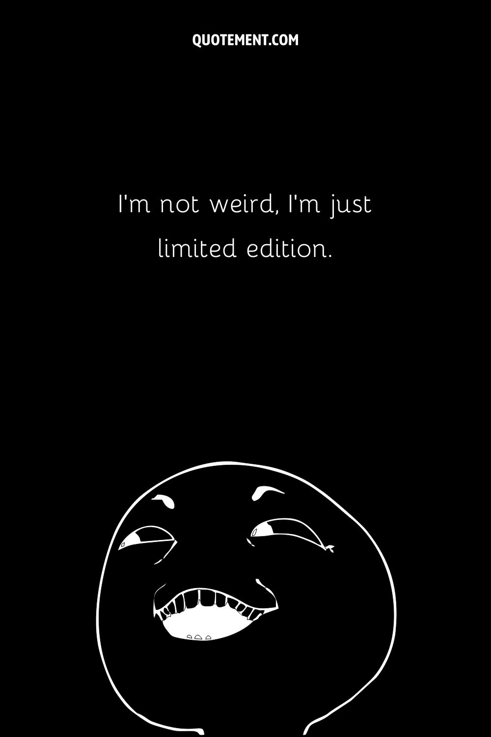 I’m not weird, I’m just limited edition.