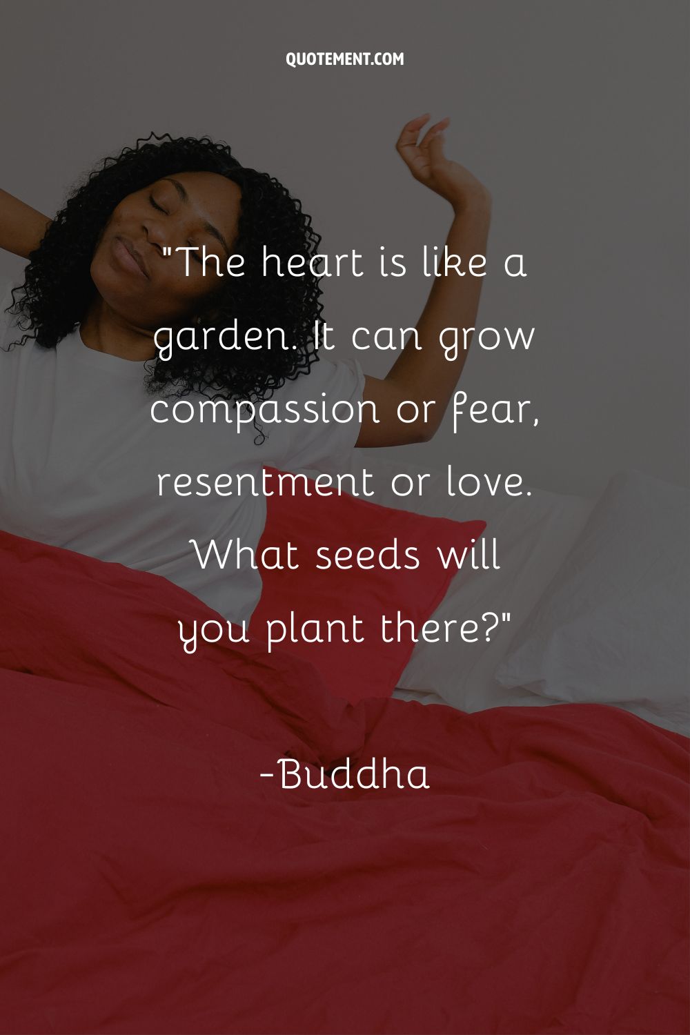 The heart is like a garden. It can grow compassion or fear, resentment or love. What seeds will you plant there