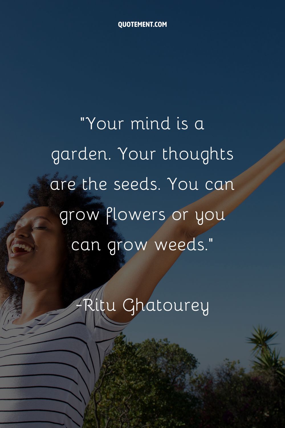 Your mind is a garden. Your thoughts are the seeds. You can grow flowers or you can grow weeds