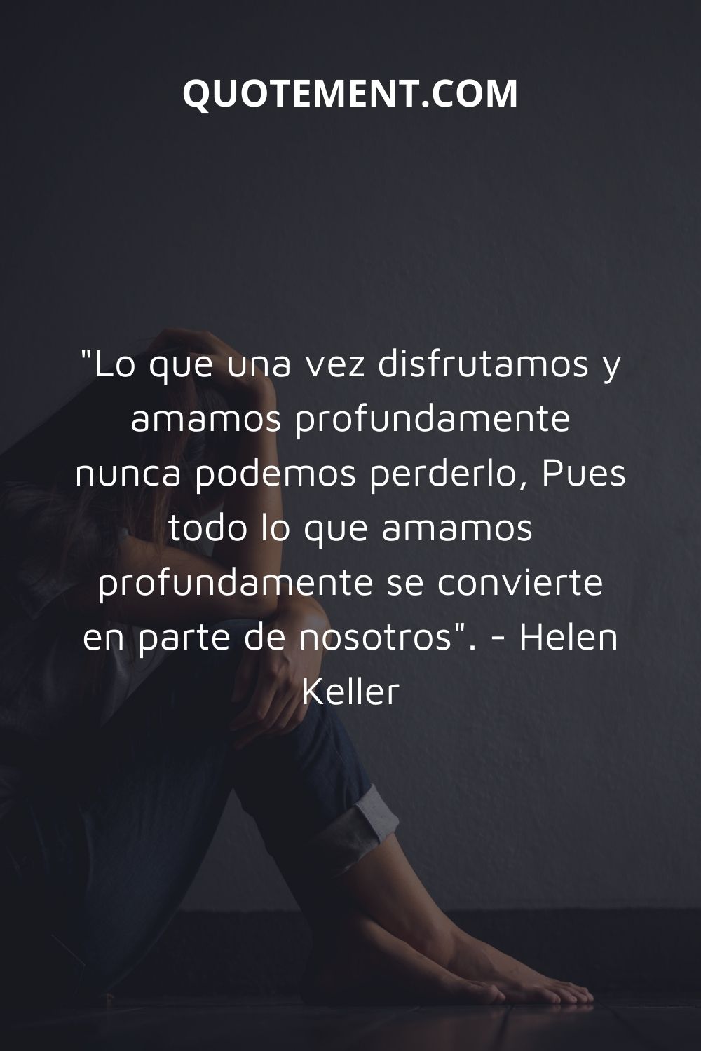 "Lo que una vez disfrutamos y amamos profundamente nunca podremos perderlo, Porque todo lo que amamos profundamente se convierte en parte de nosotros". - Helen Keller