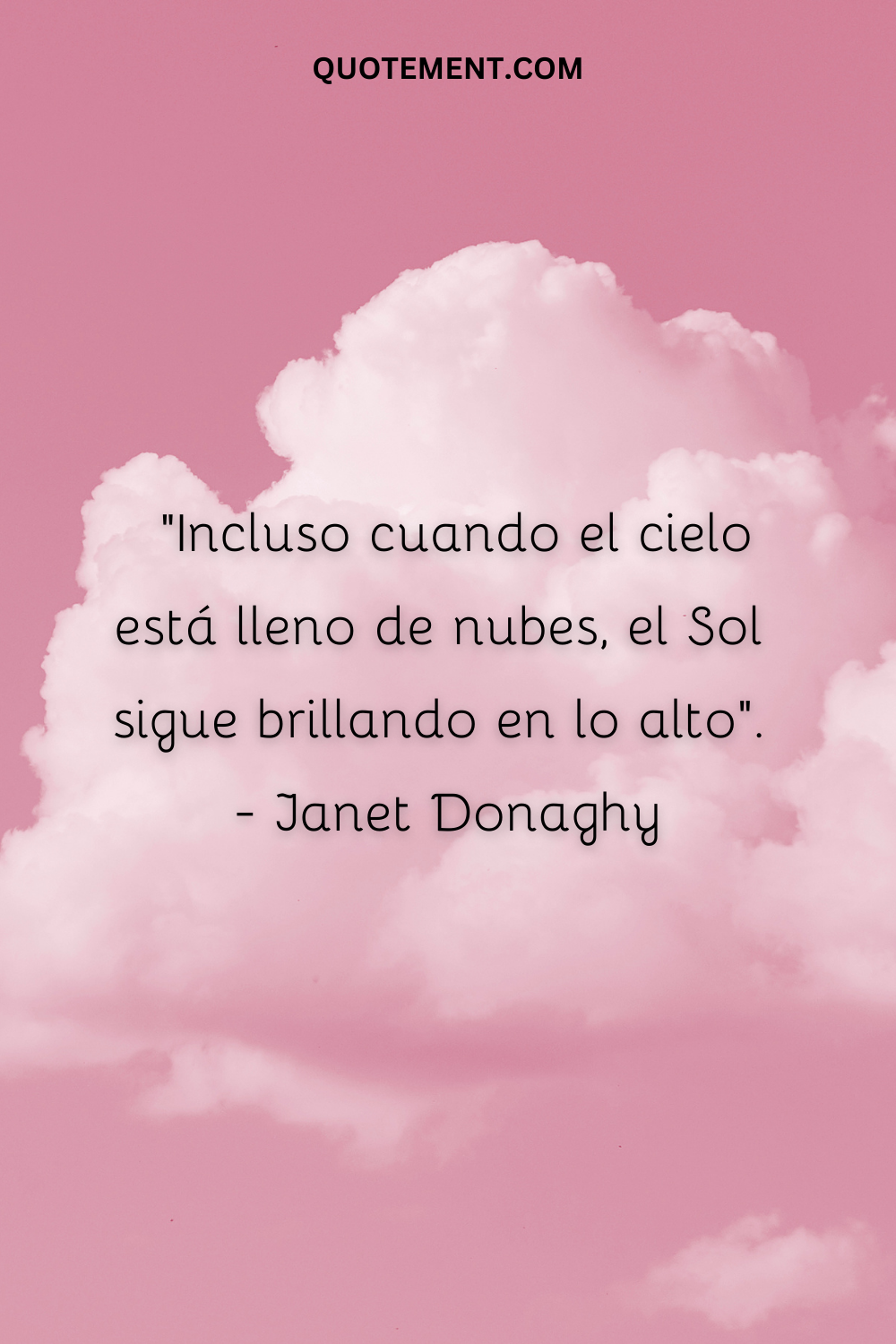 "Incluso cuando el cielo está lleno de nubes, el Sol sigue brillando en lo alto". - Janet Donaghy