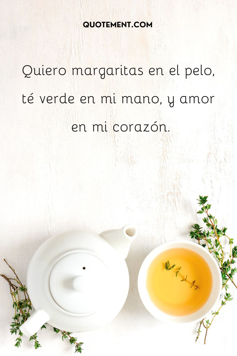 Quiero margaritas en el pelo, té verde en la mano y amor en el corazón.