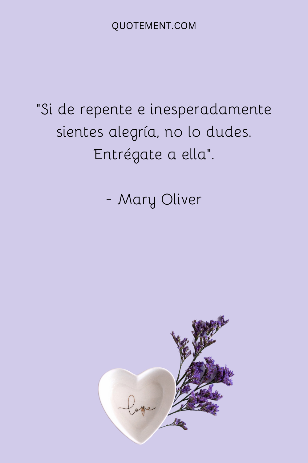 "Si de repente e inesperadamente sientes alegría, no lo dudes. Entrégate a ella". - Mary Oliver