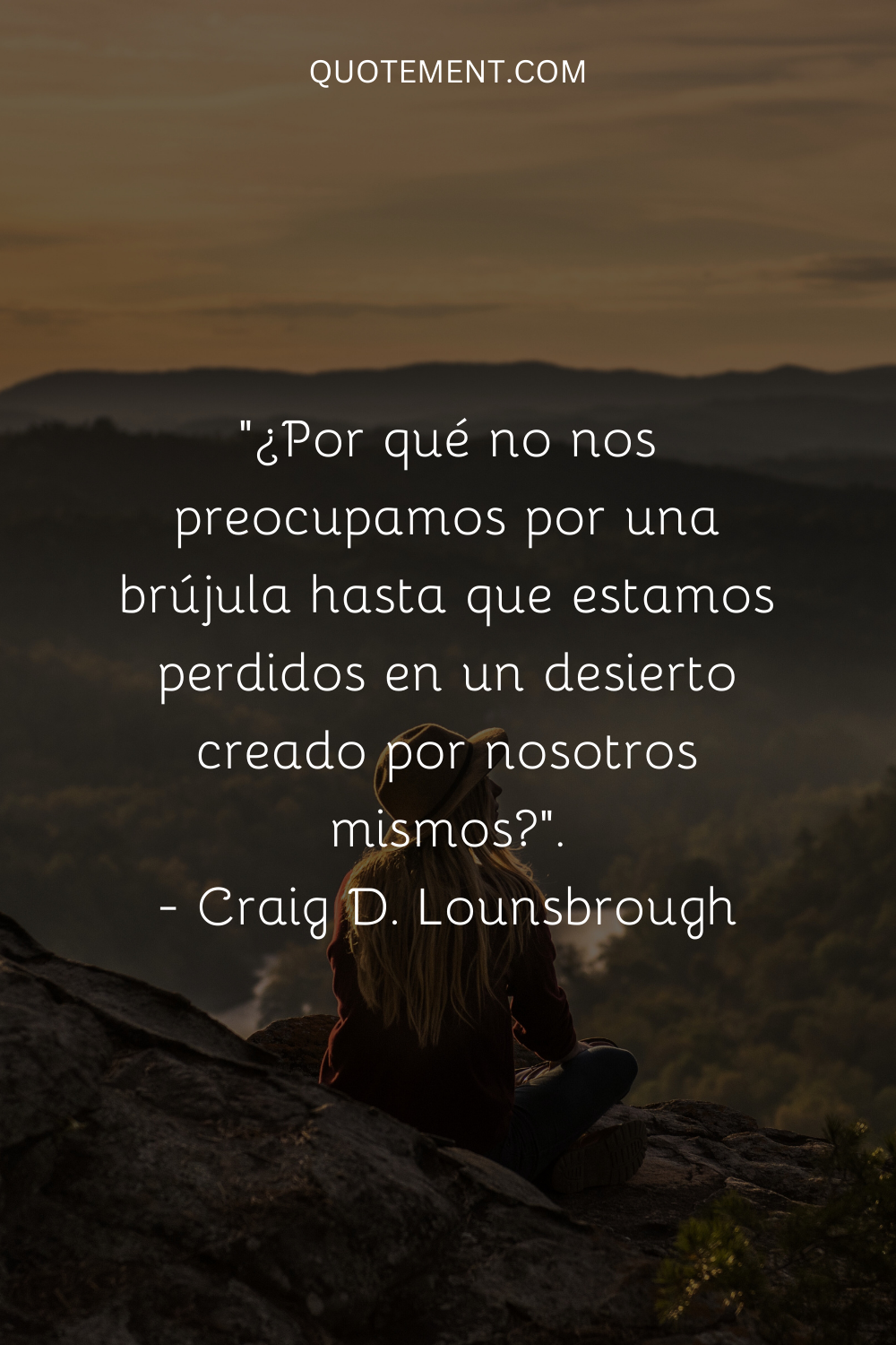 ¿Por qué no nos preocupamos por la brújula hasta que nos perdemos en un desierto creado por nosotros mismos?" - Craig D. Lounsbrough
