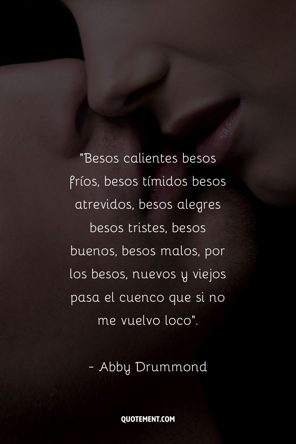 Besos calientes besos fríos, besos tímidos besos atrevidos, besos alegres besos tristes, besos buenos, besos malos, por los besos, nuevos y viejos pasa el cuenco que si no me vuelvo loca. - Abby Drummond