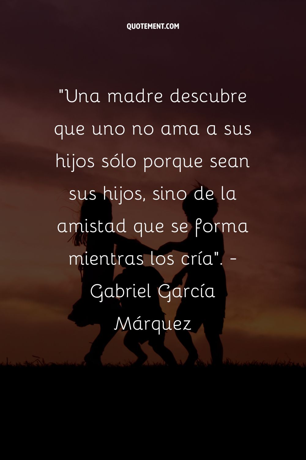 Una madre descubre que no se quiere a los hijos por el mero hecho de serlo, sino por la amistad que se forja al criarlos. - Gabriel García Márquez