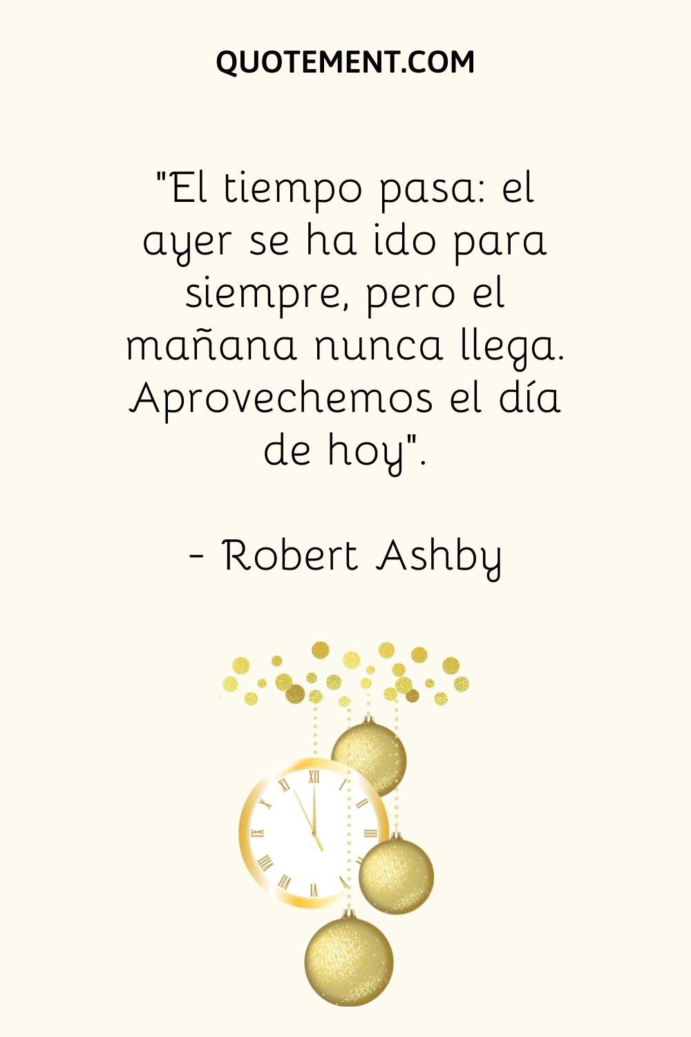 "El tiempo pasa Ayer se fue para siempre, pero mañana nunca llega. Aprovechemos el hoy". - Robert Ashby