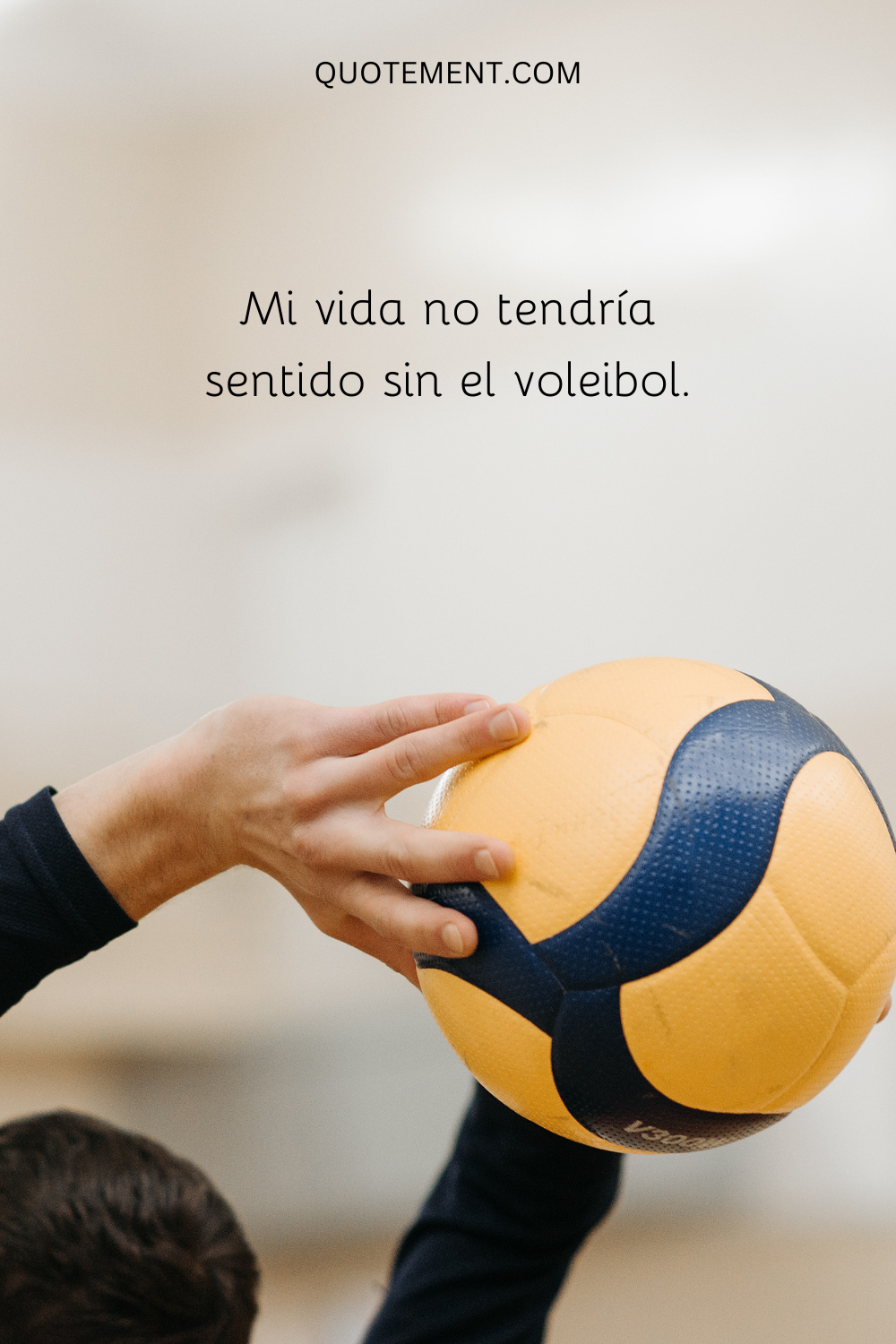 Mi vida no tendría sentido sin el voleibol.