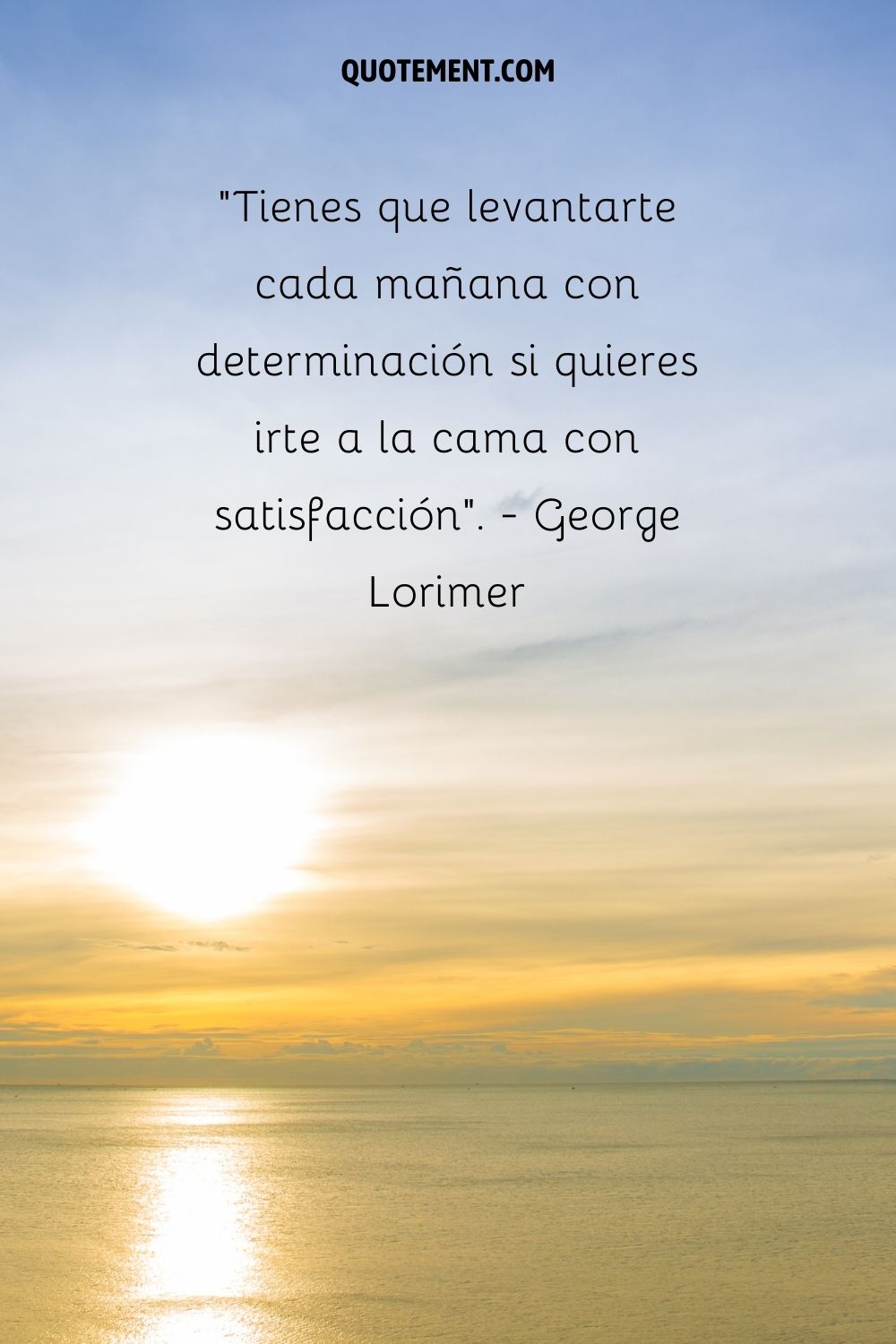 "Tienes que levantarte cada mañana con determinación si quieres irte a la cama con satisfacción". - George Lorimer