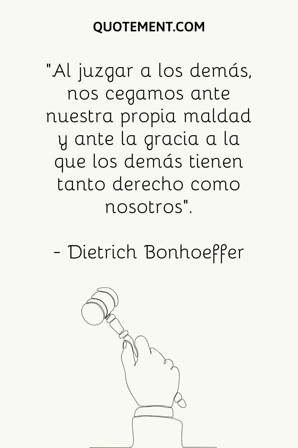 "Al juzgar a los demás, nos cegamos ante nuestra propia maldad y ante la gracia a la que los demás tienen tanto derecho como nosotros". - Dietrich Bonhoeffer