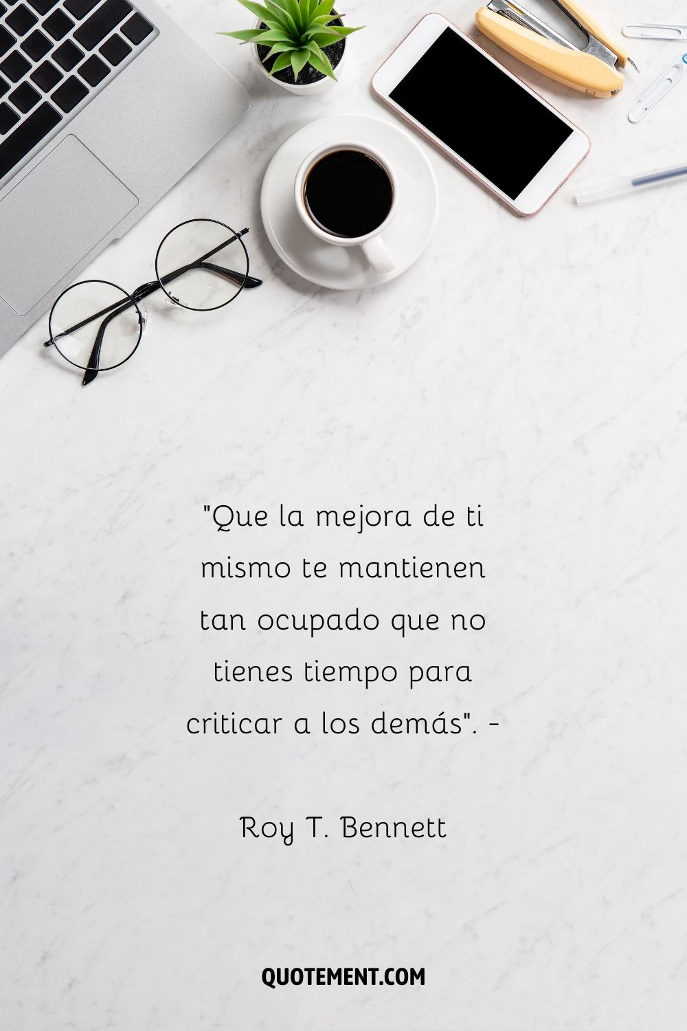 "Deja que la mejora de ti mismo te mantenga tan ocupado que no tengas tiempo para criticar a los demás". - Roy T. Bennett