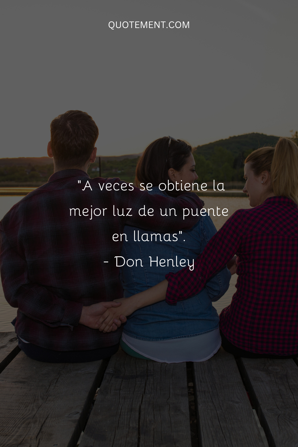 "A veces se obtiene la mejor luz de un puente en llamas". - Don Henley