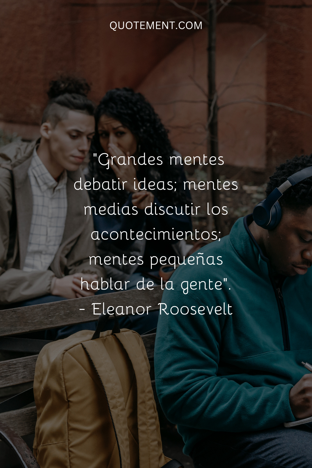 "Las grandes mentes discuten ideas; las mentes medias discuten acontecimientos; las mentes pequeñas discuten personas". - Eleanor Roosevelt