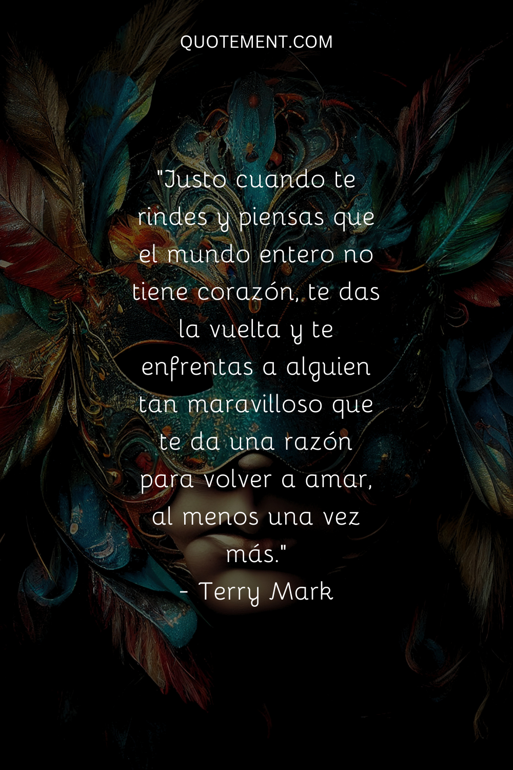 "Justo cuando te rindes y piensas que el mundo entero no tiene corazón, te das la vuelta y te enfrentas a alguien tan maravilloso que te da una razón para volver a amar, al menos una vez más". - Terry Mark
