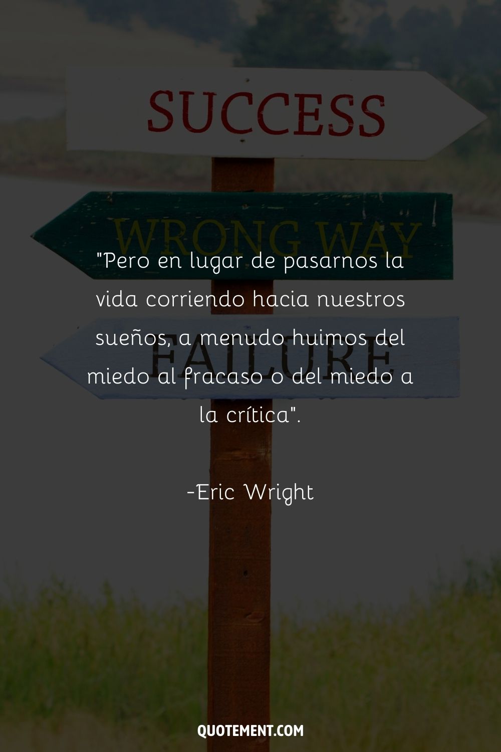 "Pero en lugar de pasarnos la vida corriendo hacia nuestros sueños, a menudo estamos huyendo del miedo al fracaso o del miedo a la crítica". - Eric Wright