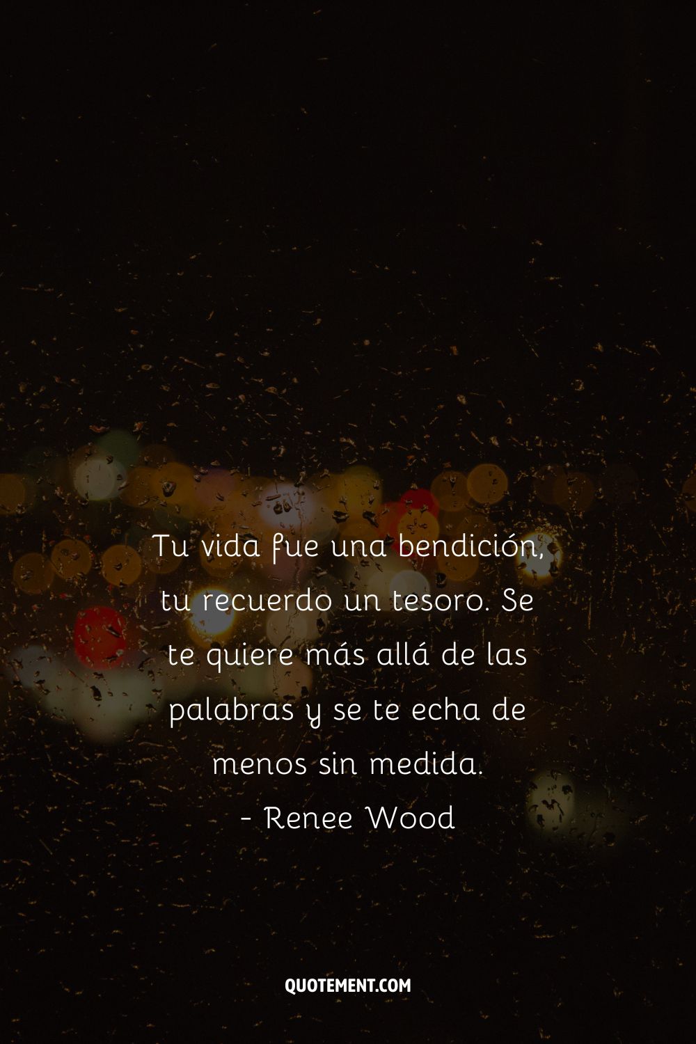 Tu vida fue una bendición, tu recuerdo un tesoro. Te amamos más allá de las palabras y te echamos de menos sin medida. - Renee Wood