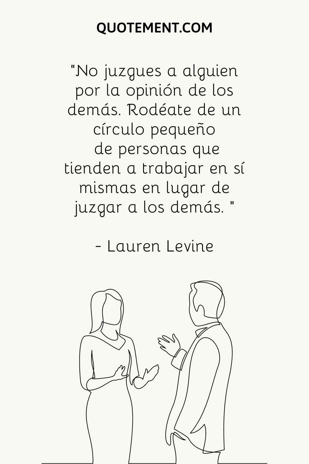 "No juzgues a nadie por la opinión de los demás. Rodéate de un pequeño círculo de personas que tiendan a trabajar en sí mismas en lugar de juzgar a los demás. " - Lauren Levine 
