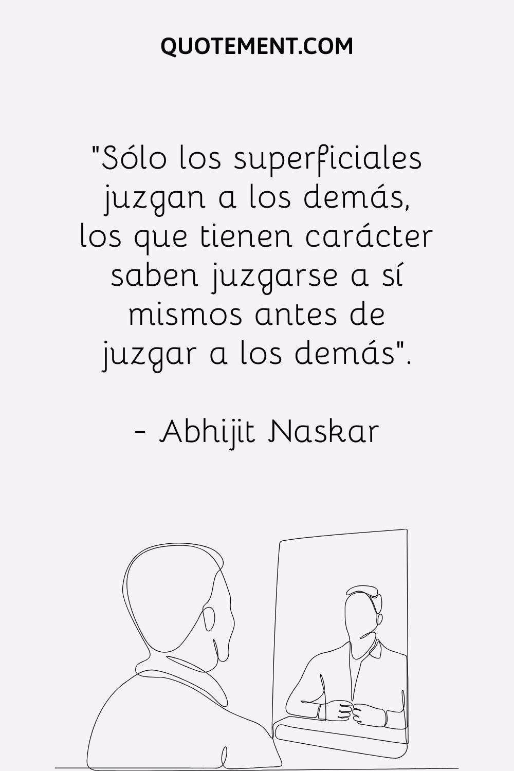"Sólo los superficiales juzgan a los demás, los que tienen carácter saben juzgarse a sí mismos antes de juzgar a los demás". - Abhijit Naskar