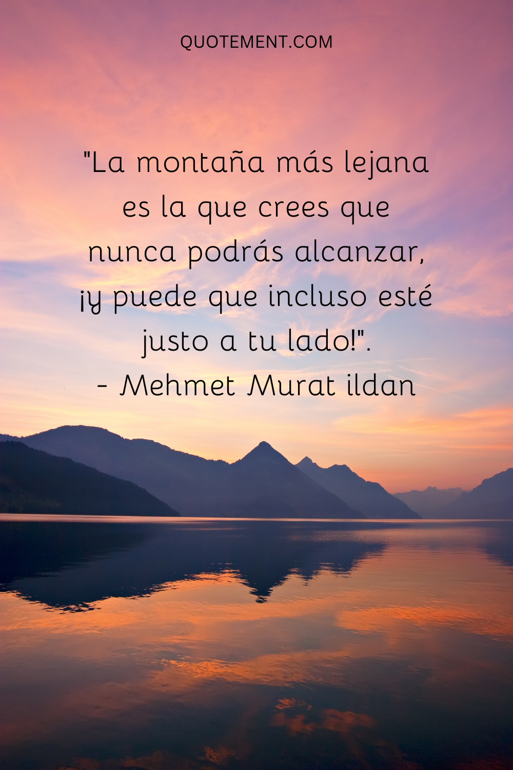 "La montaña más lejana es la que crees que nunca podrás alcanzar, ¡y puede que incluso esté justo a tu lado!". - Mehmet Murat ildan