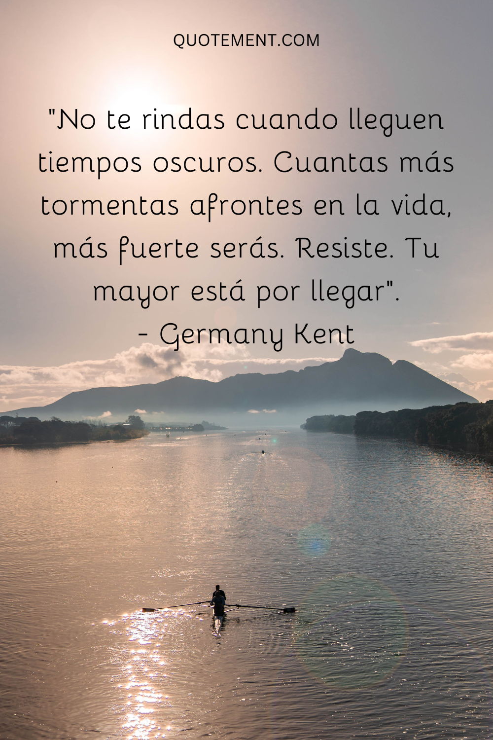 "No te rindas cuando lleguen tiempos oscuros. Cuantas más tormentas afrontes en la vida, más fuerte serás. Resiste. Tu mayor está por llegar". - Alemania Kent