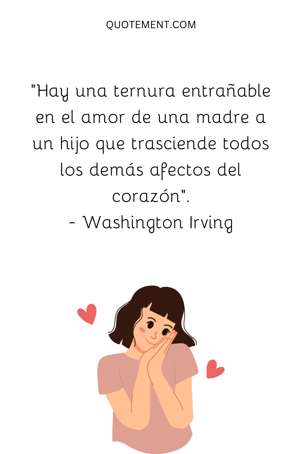 "Hay una ternura entrañable en el amor de una madre a un hijo que trasciende todos los demás afectos del corazón". - Washington Irving