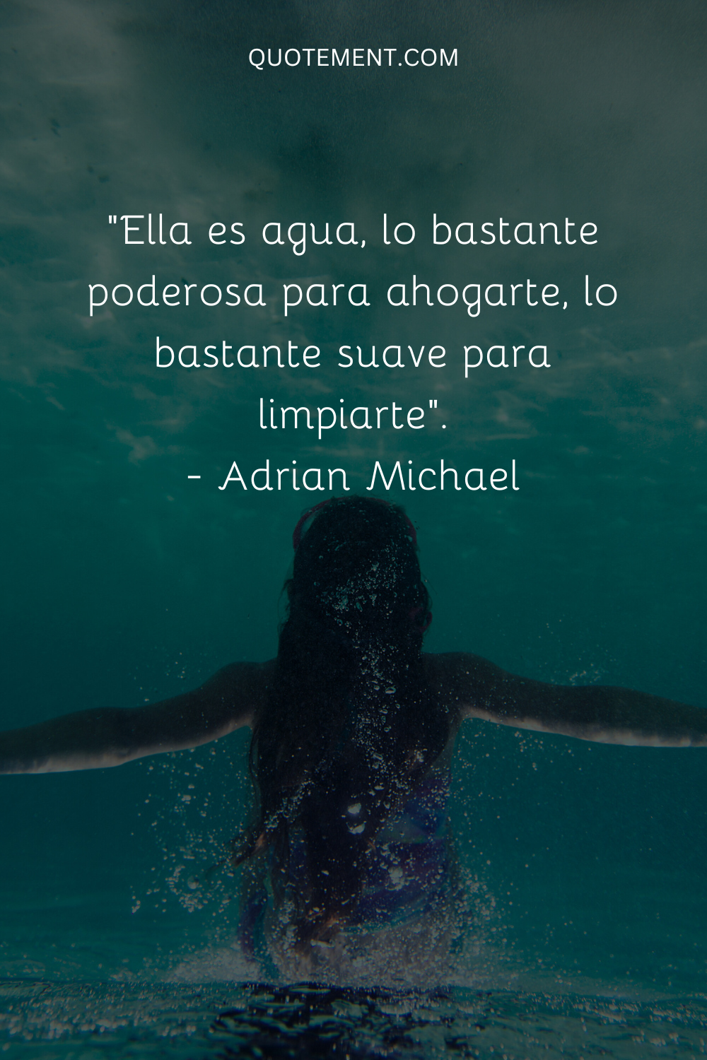 "Ella es agua, lo bastante poderosa para ahogarte, lo bastante suave para limpiarte". - Adrian Michael