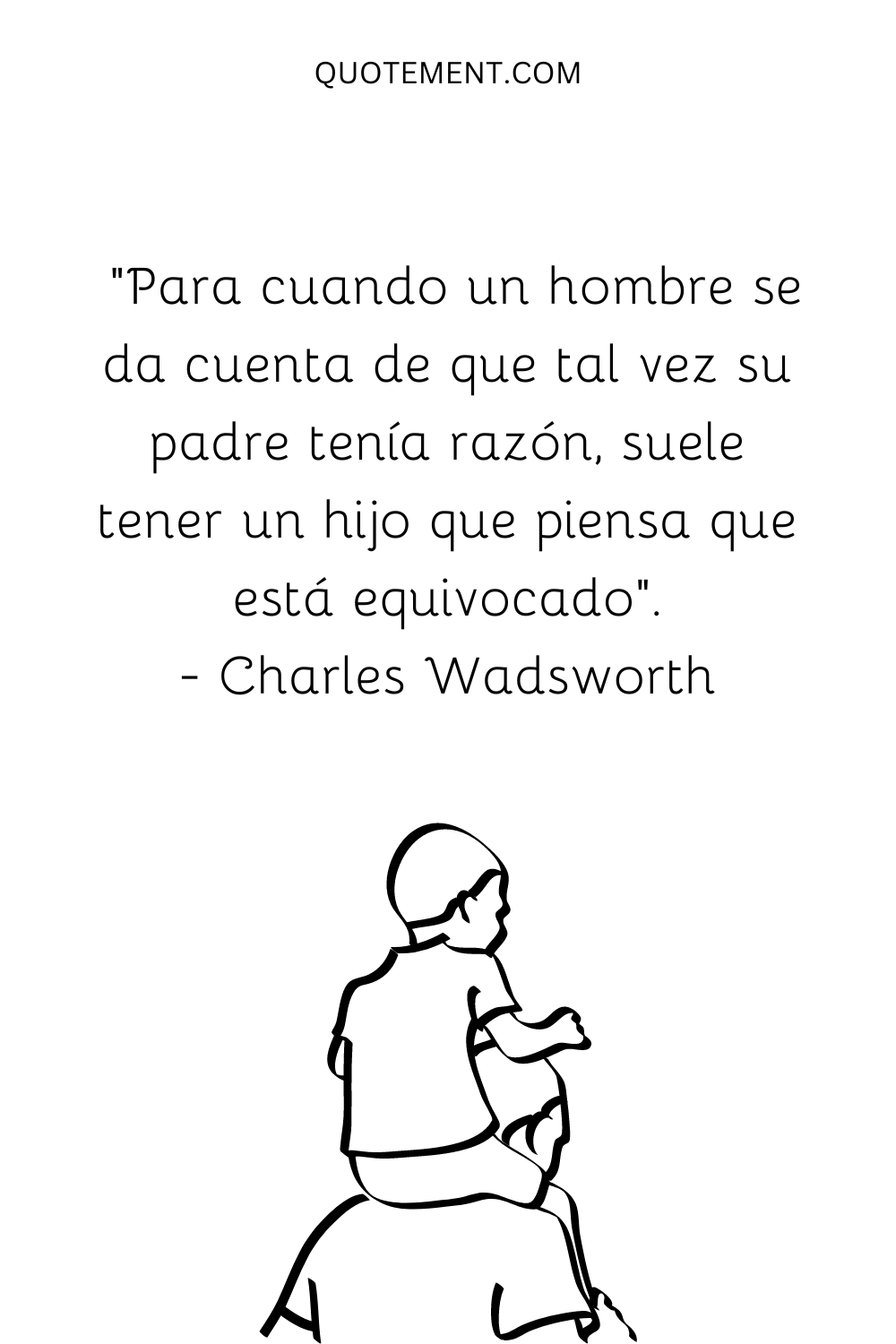 "Para cuando un hombre se da cuenta de que quizá su padre tenía razón, suele tener un hijo que piensa que está equivocado". - Charles Wadsworth