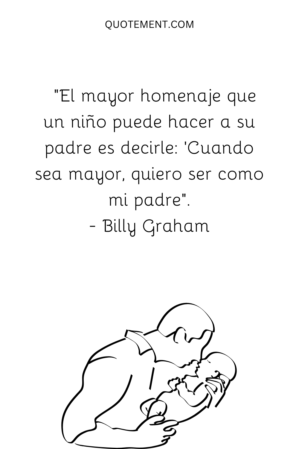 "El mayor tributo que un niño puede dar a su padre es decir: 'Cuando sea mayor, quiero ser como mi padre'". - Billy Graham