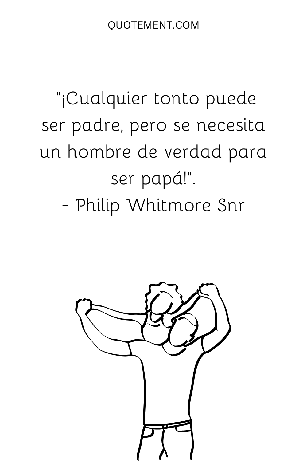 "¡Cualquier tonto puede ser padre, pero se necesita un hombre de verdad para ser papá!" - Philip Whitmore Snr