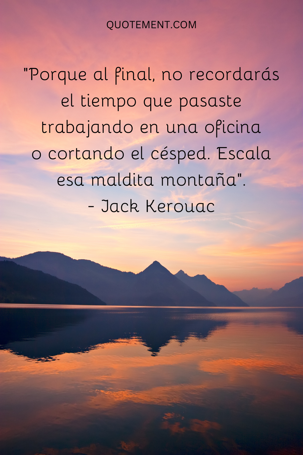 "Porque al final, no recordarás el tiempo que pasaste trabajando en una oficina o cortando el césped. Escala esa maldita montaña". - Jack Kerouac