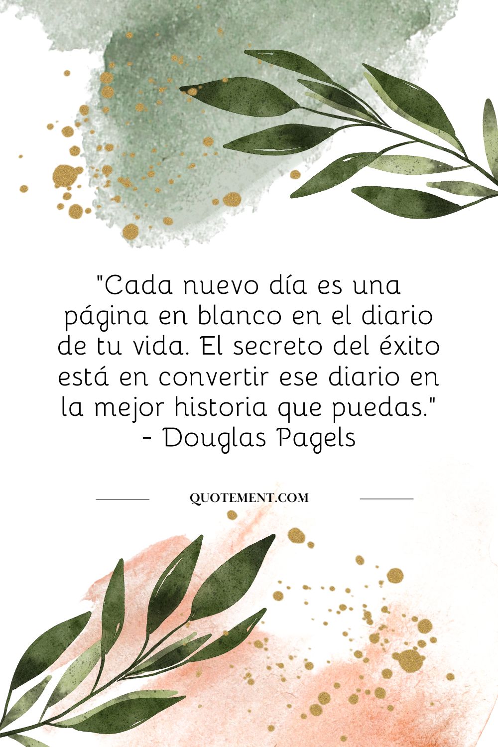 "Cada nuevo día es una página en blanco en el diario de tu vida. El secreto del éxito está en convertir ese diario en la mejor historia que puedas." - Douglas Pagels