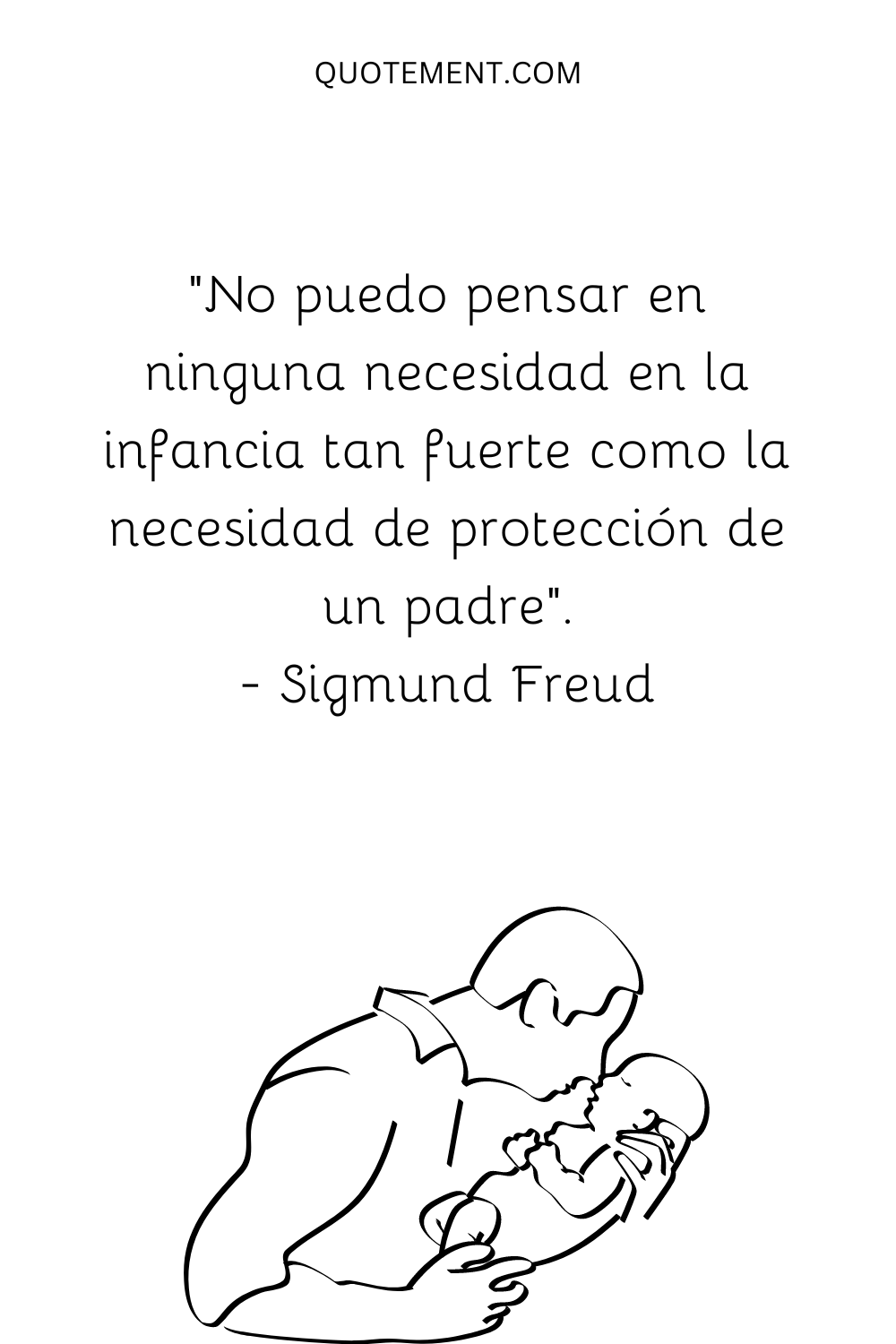 "No puedo pensar en ninguna necesidad en la infancia tan fuerte como la necesidad de protección de un padre". - Sigmund Freud