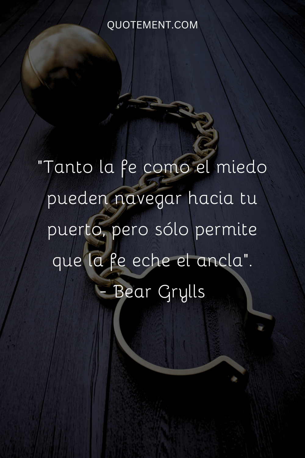 "Tanto la fe como el miedo pueden navegar hacia tu puerto, pero sólo permite que la fe eche el ancla". - Bear Grylls