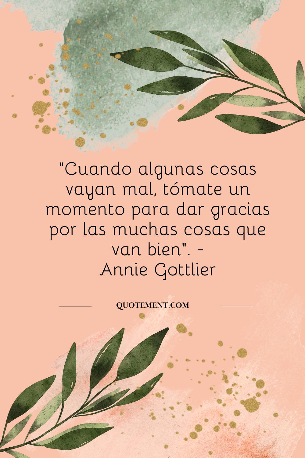 "Cuando algunas cosas vayan mal, tómate un momento para agradecer las muchas cosas que van bien". - Annie Gottlier