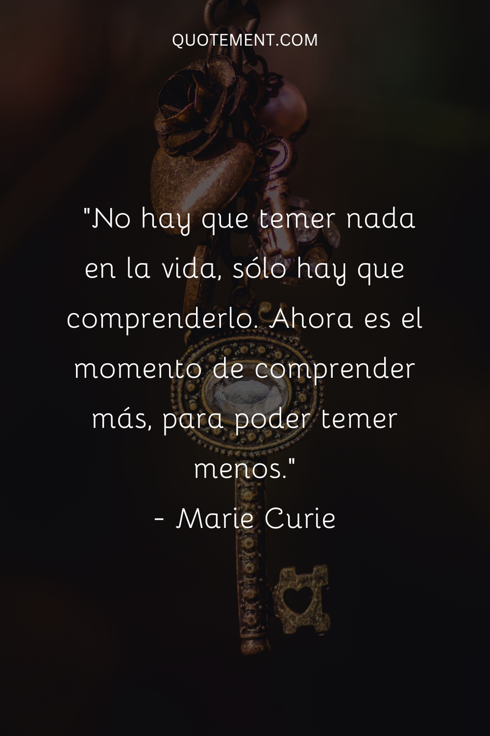 "No hay que temer nada en la vida, sólo hay que comprenderlo. Ahora es el momento de comprender más, para poder temer menos". - Marie Curie