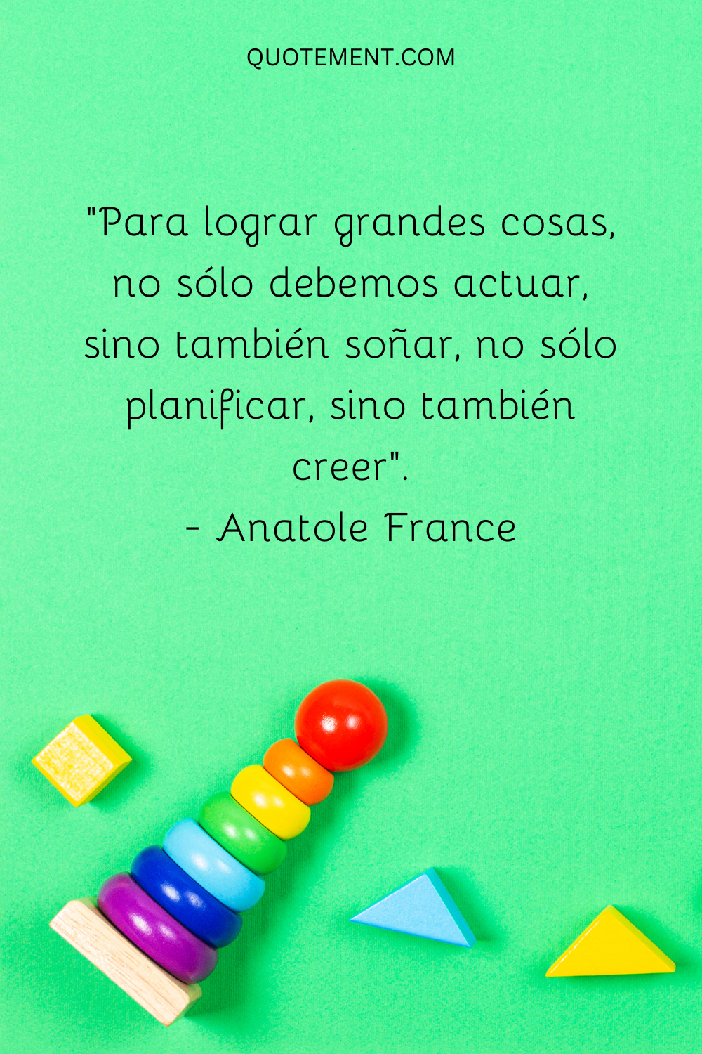 Para hacer grandes cosas, no sólo hay que actuar, sino también soñar, no sólo planificar, sino también creer.