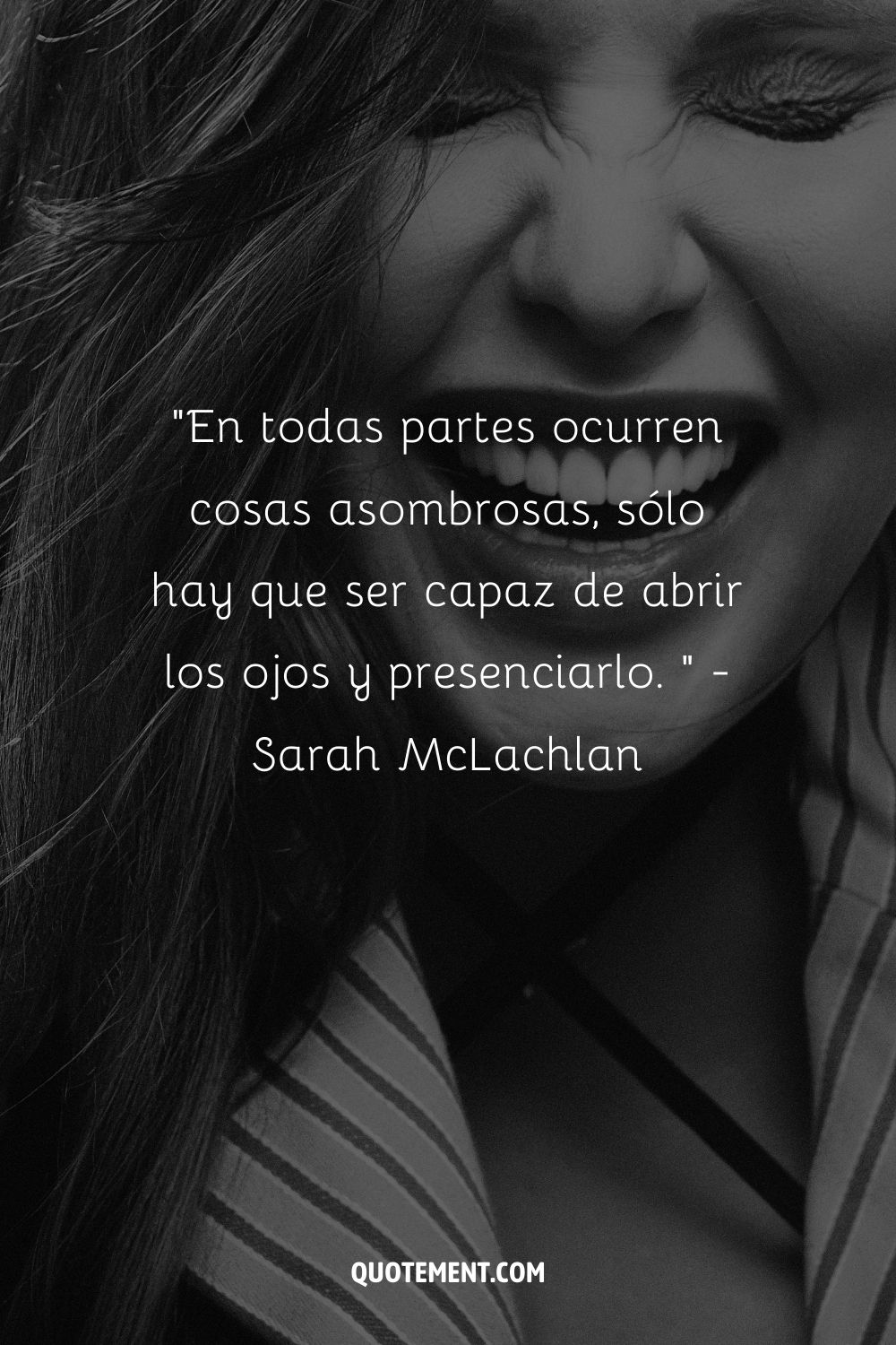 "En todas partes ocurren cosas asombrosas, sólo tienes que ser capaz de abrir los ojos y ser testigo de ello. " - Sarah McLachlan